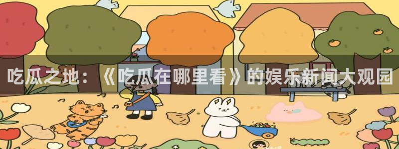 吃瓜下载：吃瓜之地：《吃瓜在哪里看》的娱乐新闻大观园