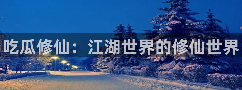 91吃瓜网今日吃瓜入口：吃瓜修仙：江湖世界的修仙世界