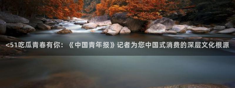51cgfun每日吃瓜：<51吃瓜青春有你：《中国青年报》记者为您中国式消费的深层文化根源