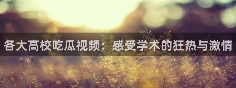 51吃瓜全网更新最快的吃瓜网：各大高校吃瓜视频：感受学术的狂热与激情
