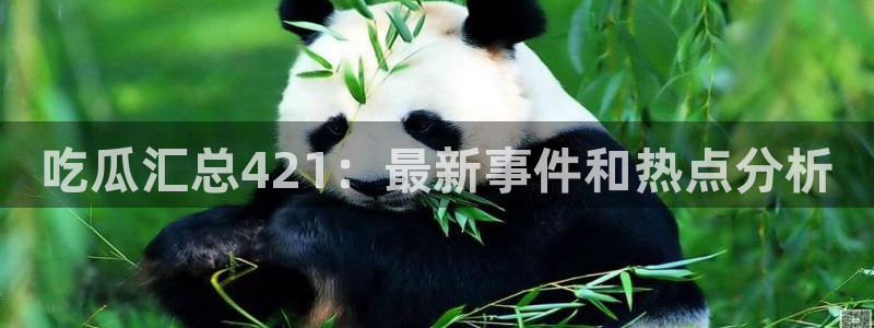 ccgg.mob今日吃瓜：吃瓜汇总421：最新事件和热点分析