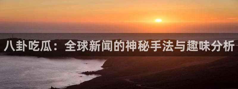各种网红爆料吃瓜网站：八卦吃瓜：全球新闻的神秘手法与趣味分析