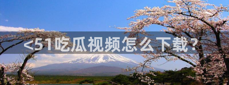 51吃瓜全网最快更新今日热门吃瓜：<51吃瓜视频怎么下载？