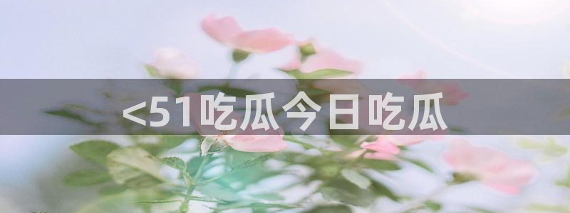 51吃瓜在线今日吃瓜：<51吃瓜今日吃瓜