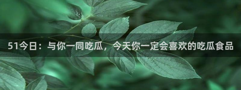 吃瓜后嗓子痒怎么回事：51今日：与你一同吃瓜，今天你一定会喜欢的吃瓜食品