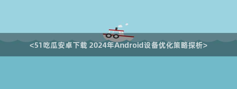 吊瓜树的瓜可以吃吗：<51吃瓜安卓下载 2024年Android设备优化策略探析>