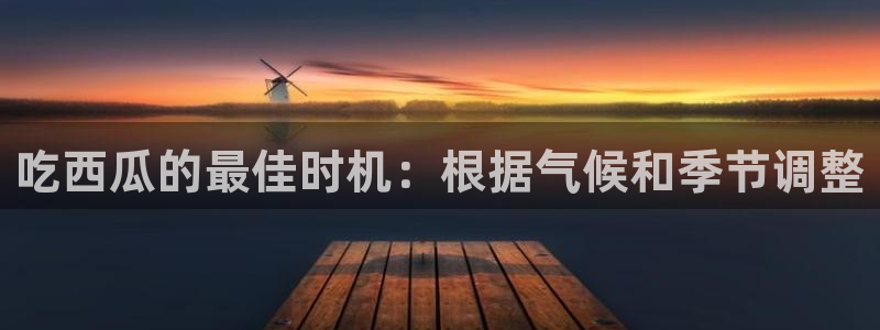 吃瓜胃酸怎么办：吃西瓜的最佳时机：根据气候和季节调整