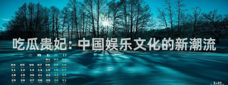 51吃瓜网51今日大大瓜：吃瓜贵妃: 中国娱乐文化的新潮流
