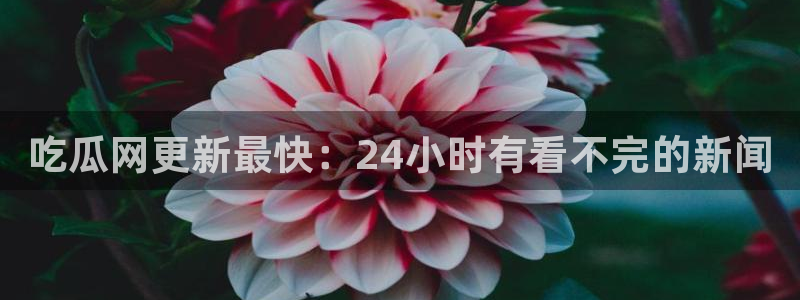 51吃瓜今日热门大瓜：吃瓜网更新最快：24小时有看不完的新闻