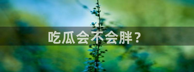 51今日吃瓜热门大瓜入口:吃瓜会不会胖?