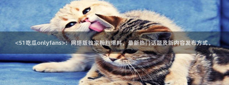 51cg每日吃瓜:<51吃瓜onlyfans>:网络版独家粉丝爆料,最新热门话题及新内容发布方式。