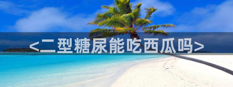 长生武道从九龙夺嫡开始吃瓜：<二型糖尿能吃西瓜吗>