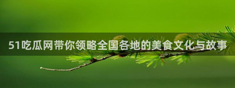 51吃瓜今日吃瓜最新网址：51吃瓜网带你领略全国各地的美食文化与故事