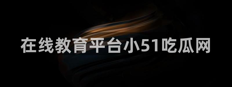 www.黑料：在线教育平台小51吃瓜网