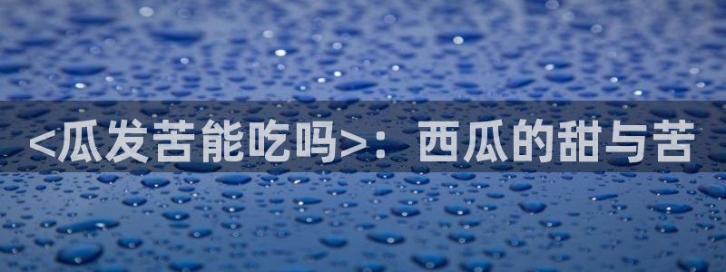 高血糖能吃籽瓜吗：<瓜发苦能吃吗>：西瓜的甜与苦