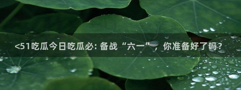 高血糖可以吃贝贝瓜吗：<51吃瓜今日吃瓜必: 备战“六一”，你准备好了吗？