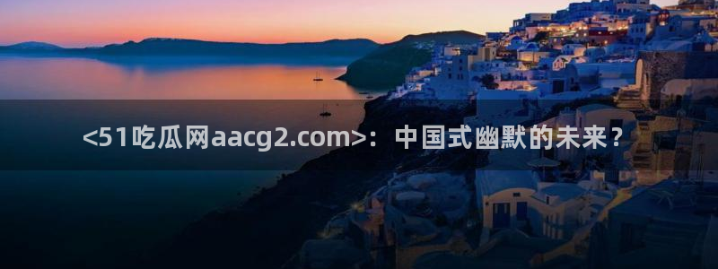 51cg吃瓜今日吃瓜热门大瓜：<51吃瓜网aacg2.com>：中国式幽默的未来？