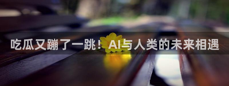 www.黑料：吃瓜又蹦了一跳！AI与人类的未来相遇