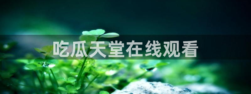 吊瓜树的瓜可以吃吗：吃瓜天堂在线观看