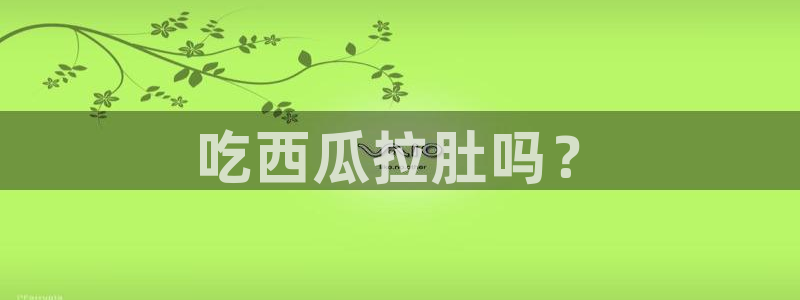 黑料免费：吃西瓜拉肚吗？