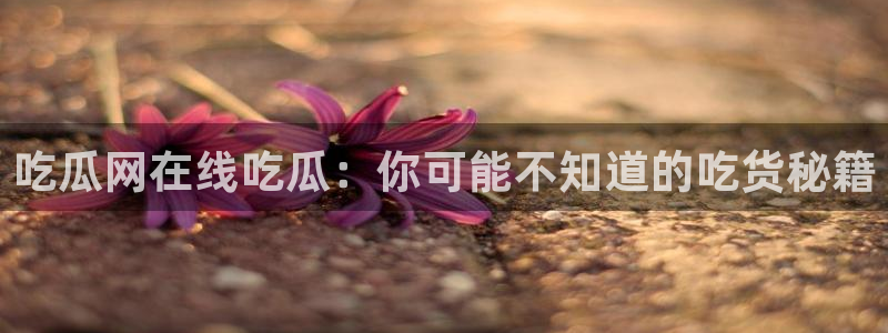 黑料爆料：吃瓜网在线吃瓜：你可能不知道的吃货秘籍