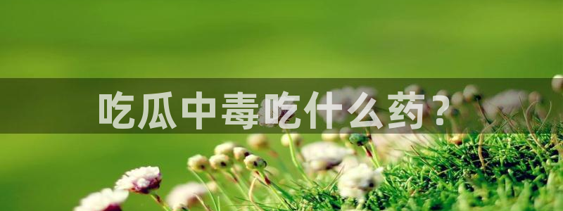 51吃瓜 张津瑜 网：吃瓜中毒吃什么药？