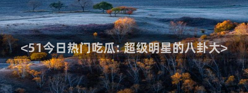 黑料黑料：<51今日热门吃瓜: 超级明星的八卦大>