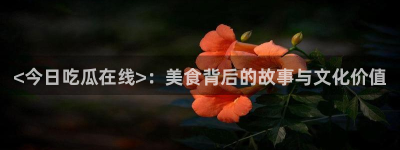 吃瓜发现我家皆大佬：<今日吃瓜在线>：美食背后的故事与文化价值