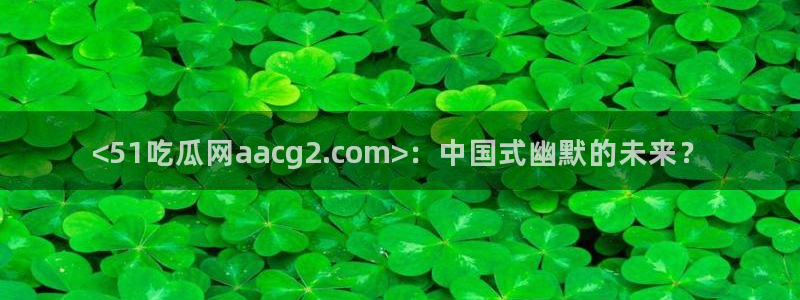 51吃瓜今日热门大瓜：<51吃瓜网aacg2.com>：中国式幽默的未来？