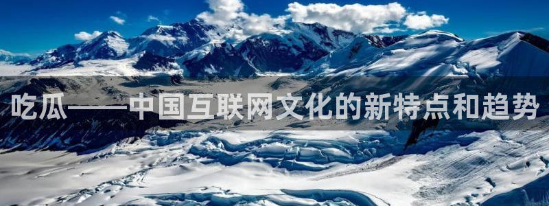 吃瓜发现我家皆大佬：吃瓜——中国互联网文化的新特点和趋势